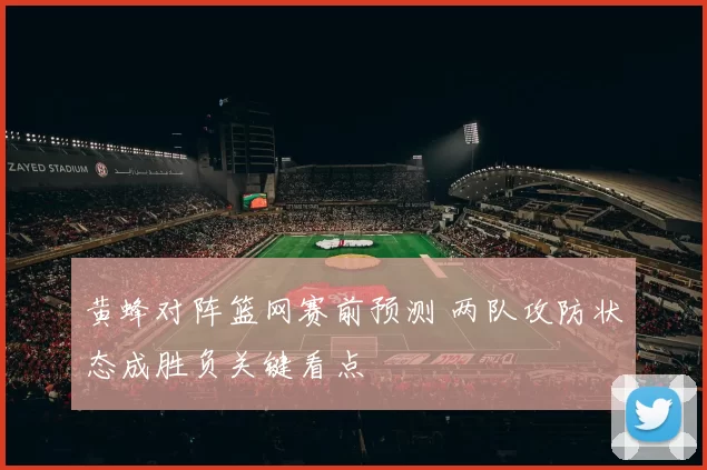 黄蜂对阵篮网赛前预测 两队攻防状态成胜负关键看点