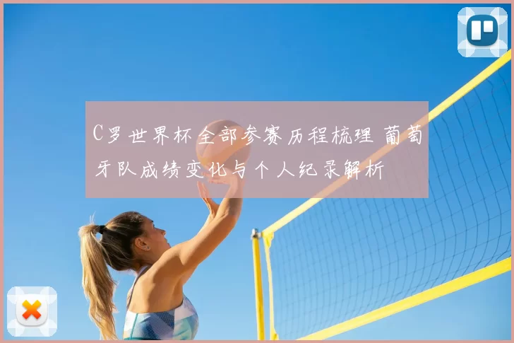 C罗世界杯全部参赛历程梳理 葡萄牙队成绩变化与个人纪录解析