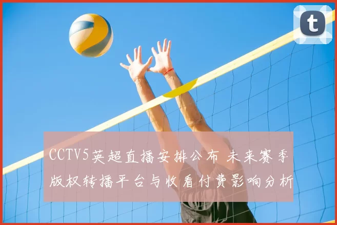 CCTV5英超直播安排公布 未来赛季版权转播平台与收看付费影响分析