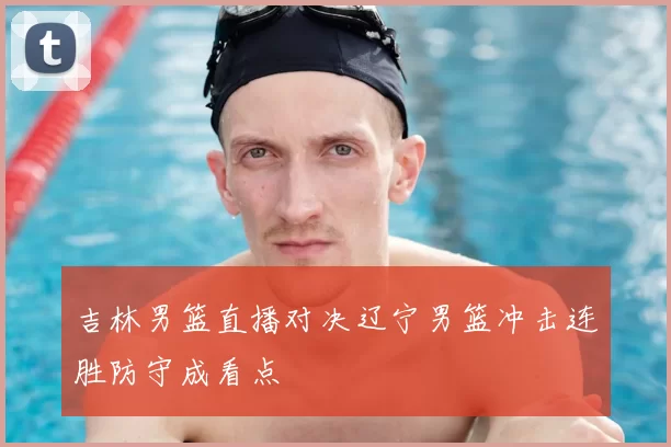 吉林男篮直播对决辽宁男篮冲击连胜防守成看点