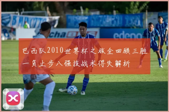 巴西队2010世界杯之旅全回顾三胜一负止步八强技战术得失解析