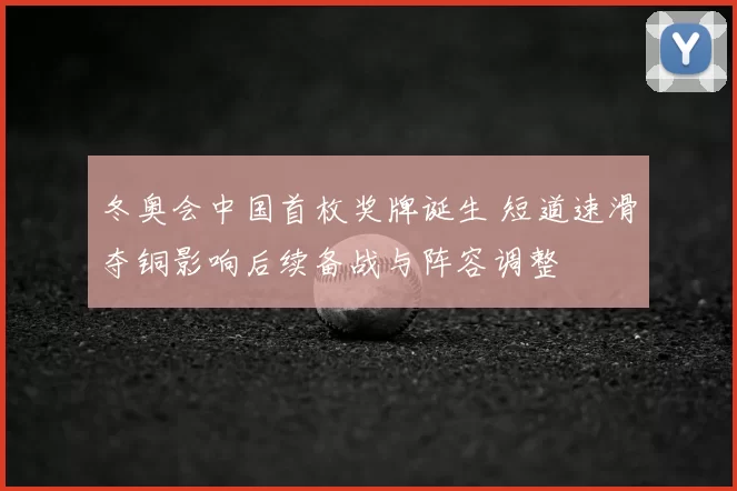 冬奥会中国首枚奖牌诞生 短道速滑夺铜影响后续备战与阵容调整
