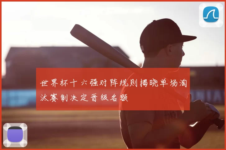 世界杯十六强对阵规则揭晓单场淘汰赛制决定晋级名额