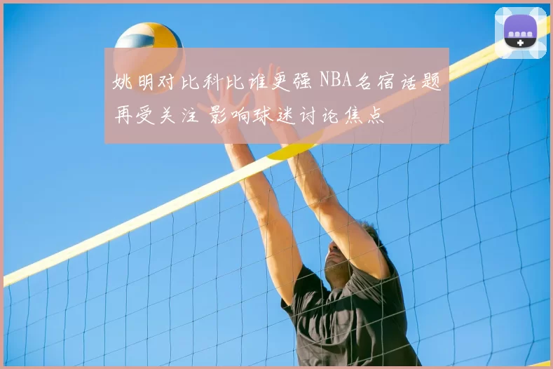 姚明对比科比谁更强 NBA名宿话题再受关注 影响球迷讨论焦点