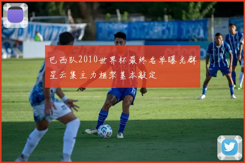 巴西队2010世界杯最终名单曝光群星云集主力框架基本敲定