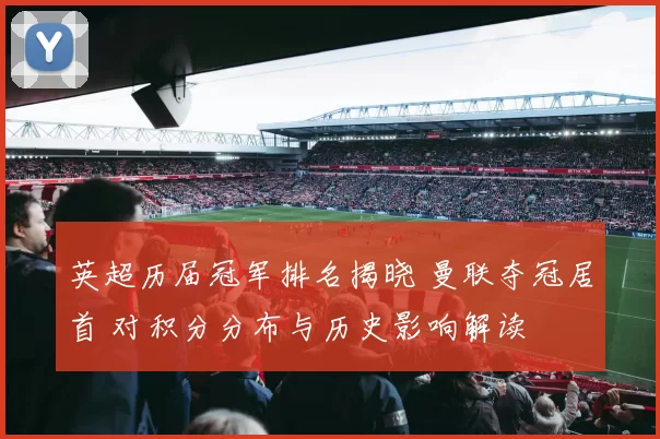 英超历届冠军排名揭晓 曼联夺冠居首 对积分分布与历史影响解读