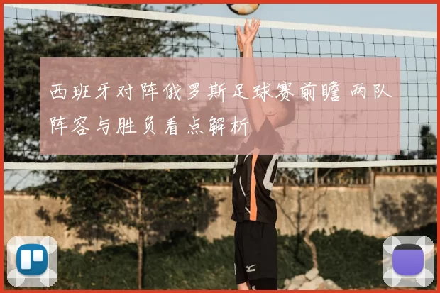 西班牙对阵俄罗斯足球赛前瞻 两队阵容与胜负看点解析
