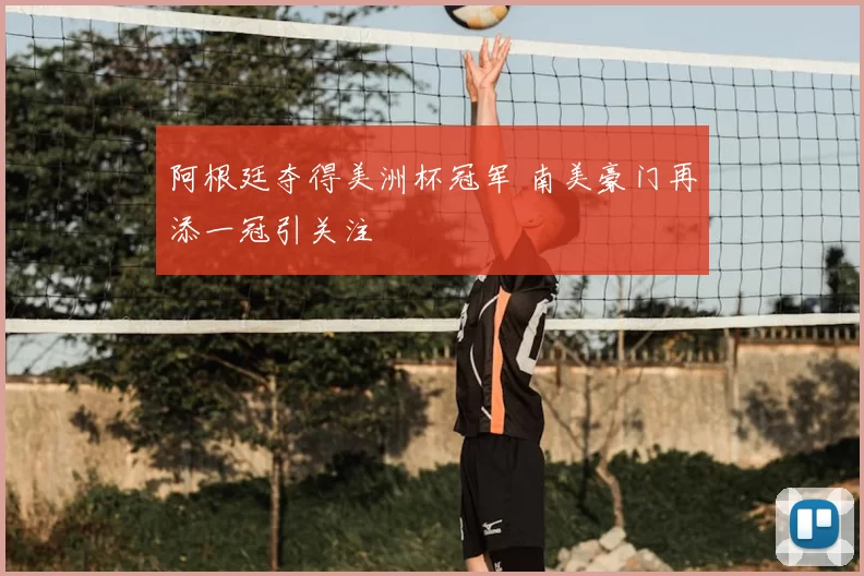 阿根廷夺得美洲杯冠军 南美豪门再添一冠引关注