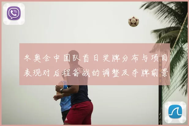 冬奥会中国队首日奖牌分布与项目表现对后程备战的调整及夺牌前景