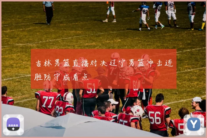 吉林男篮直播对决辽宁男篮冲击连胜防守成看点