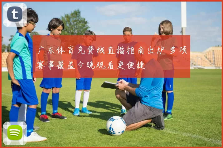 广东体育免费线直播指南出炉 多项赛事覆盖今晚观看更便捷