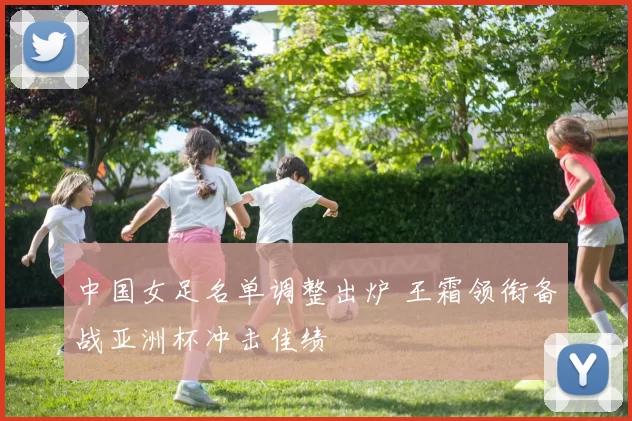中国女足名单调整出炉 王霜领衔备战亚洲杯冲击佳绩