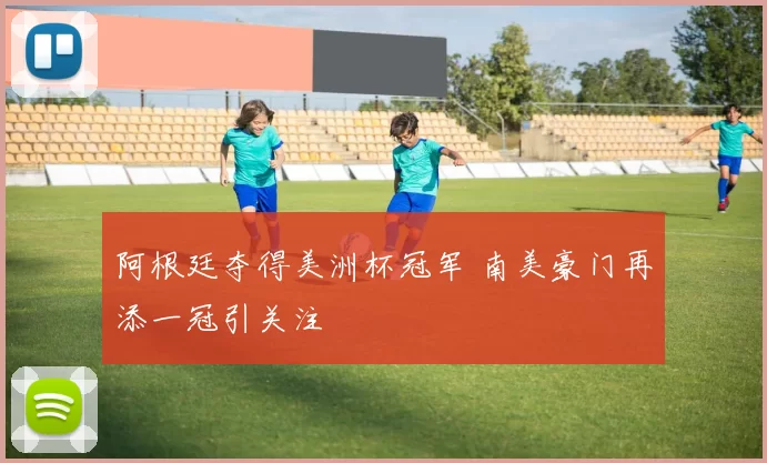 阿根廷夺得美洲杯冠军 南美豪门再添一冠引关注