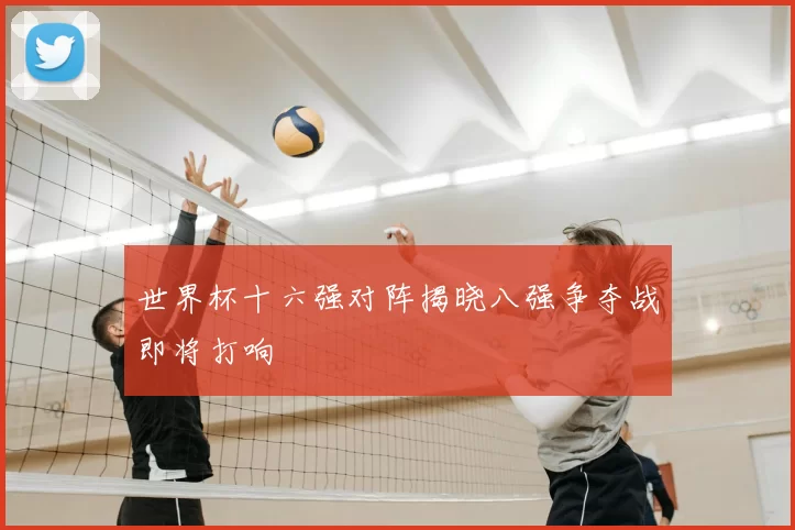 世界杯十六强对阵揭晓八强争夺战即将打响