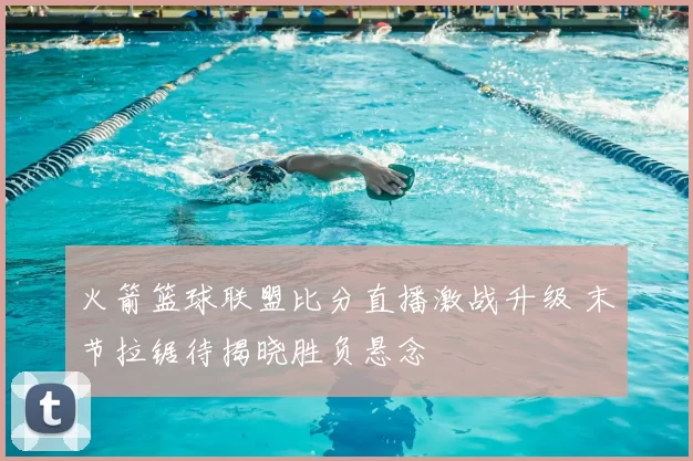 火箭篮球联盟比分直播激战升级 末节拉锯待揭晓胜负悬念