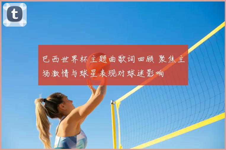 巴西世界杯主题曲歌词回顾 聚焦主场激情与球星表现对球迷影响