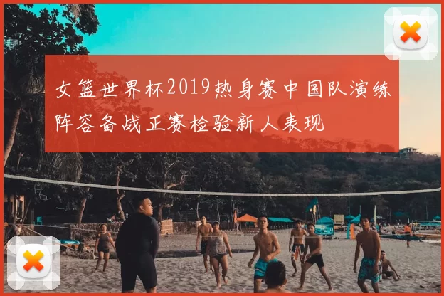 女篮世界杯2019热身赛中国队演练阵容备战正赛检验新人表现