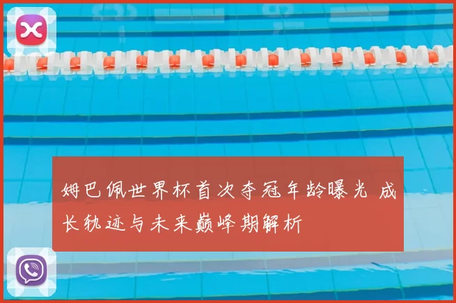 姆巴佩世界杯首次夺冠年龄曝光 成长轨迹与未来巅峰期解析