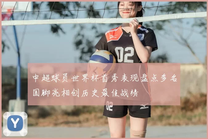 中超球员世界杯首秀表现盘点多名国脚亮相创历史最佳战绩