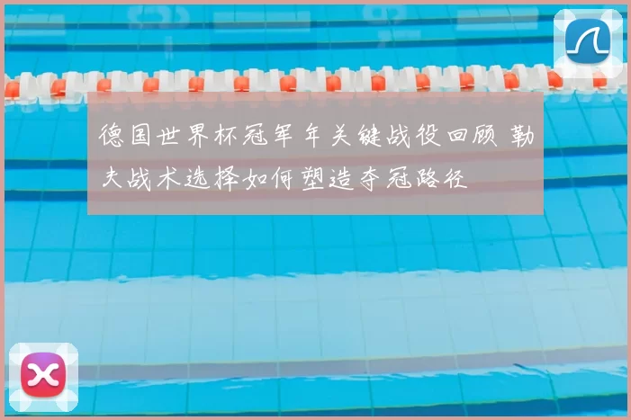 德国世界杯冠军年关键战役回顾 勒夫战术选择如何塑造夺冠路径