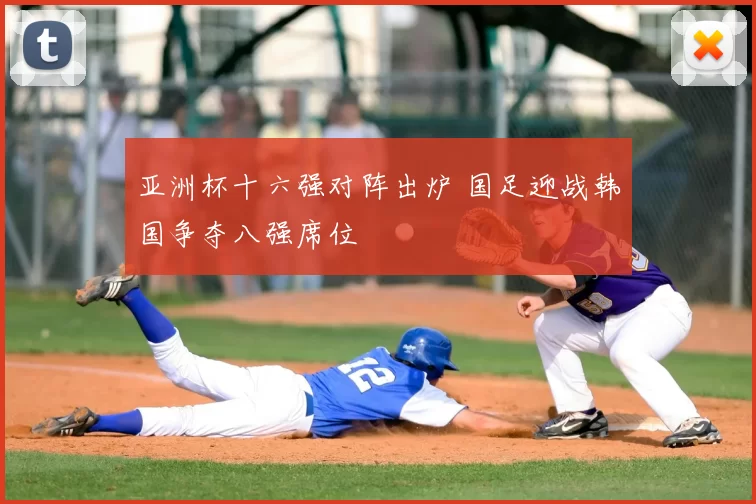 亚洲杯十六强对阵出炉 国足迎战韩国争夺八强席位