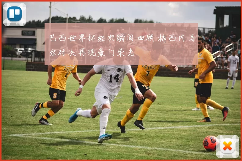 巴西世界杯经典瞬间回顾 梅西内马尔对决再现豪门荣光
