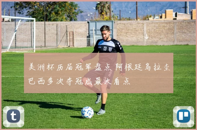 美洲杯历届冠军盘点 阿根廷乌拉圭巴西多次夺冠成最大看点