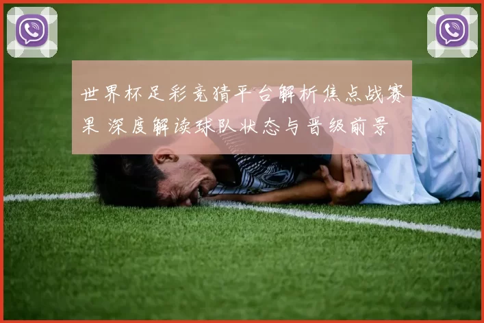 世界杯足彩竞猜平台解析焦点战赛果 深度解读球队状态与晋级前景