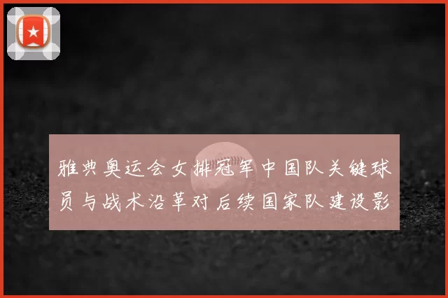 雅典奥运会女排冠军中国队关键球员与战术沿革对后续国家队建设影响