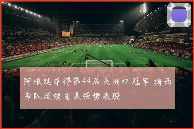 阿根廷夺得第44届美洲杯冠军 梅西率队延续南美强势表现
