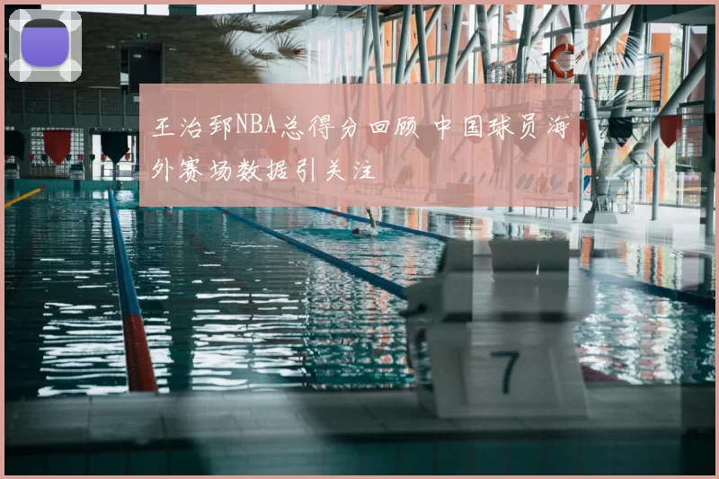 王治郅NBA总得分回顾 中国球员海外赛场数据引关注