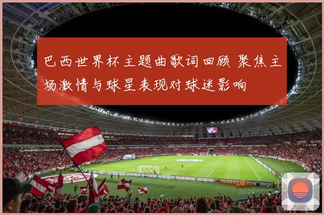巴西世界杯主题曲歌词回顾 聚焦主场激情与球星表现对球迷影响