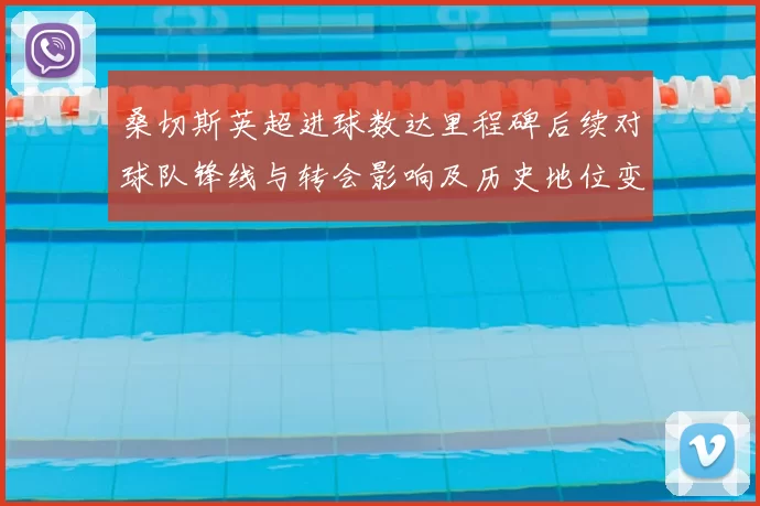 桑切斯英超进球数达里程碑后续对球队锋线与转会影响及历史地位变化解读