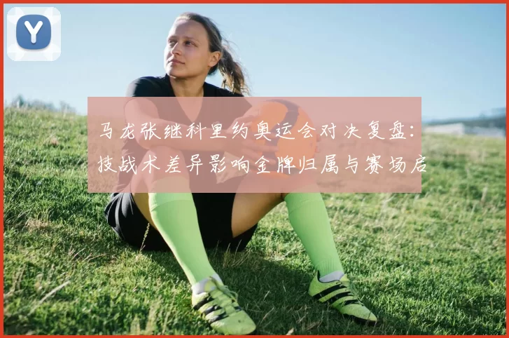 马龙张继科里约奥运会对决复盘：技战术差异影响金牌归属与赛场启示