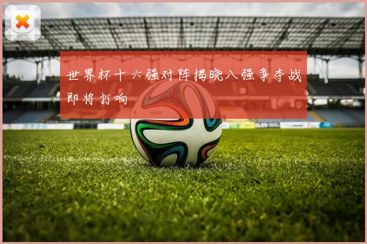 世界杯十六强对阵揭晓八强争夺战即将打响