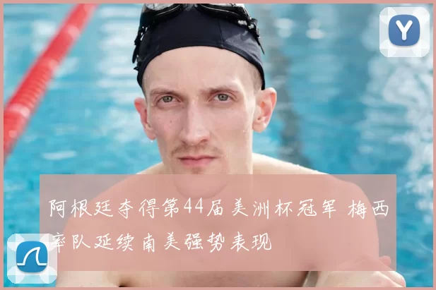 阿根廷夺得第44届美洲杯冠军 梅西率队延续南美强势表现