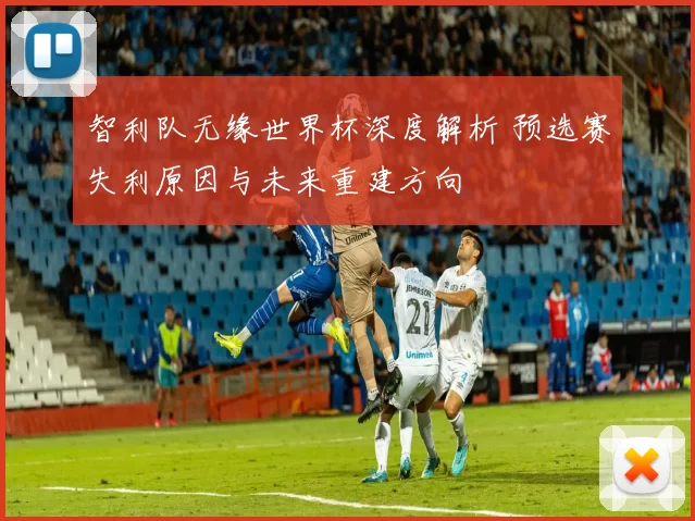智利队无缘世界杯深度解析 预选赛失利原因与未来重建方向