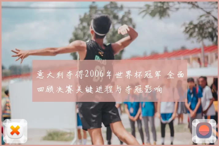 意大利夺得2006年世界杯冠军 全面回顾决赛关键进程与夺冠影响