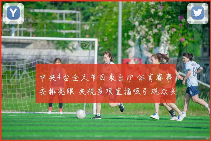 中央4台全天节目表出炉 体育赛事安排亮眼 央视多项直播吸引观众关注