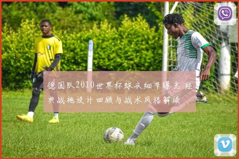 德国队2010世界杯球衣细节曝光 经典战袍设计回顾与战术风格解读