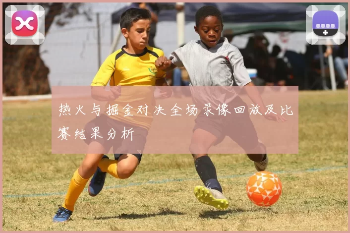热火与掘金对决全场录像回放及比赛结果分析