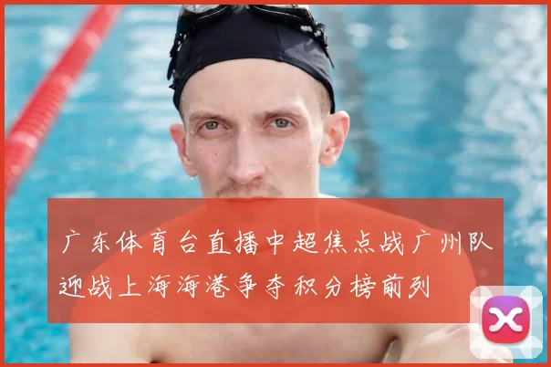 广东体育台直播中超焦点战广州队迎战上海海港争夺积分榜前列