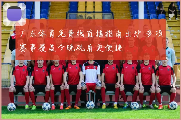 广东体育免费线直播指南出炉 多项赛事覆盖今晚观看更便捷