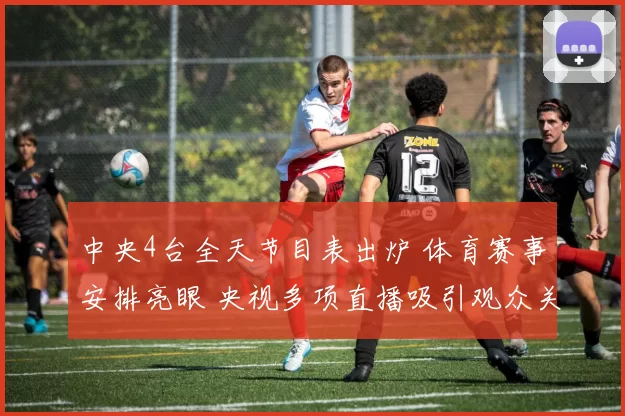 中央4台全天节目表出炉 体育赛事安排亮眼 央视多项直播吸引观众关注