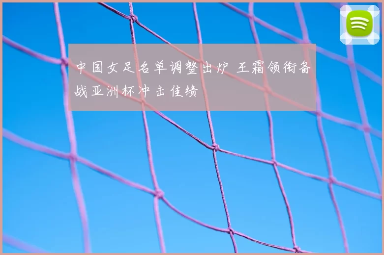 中国女足名单调整出炉 王霜领衔备战亚洲杯冲击佳绩