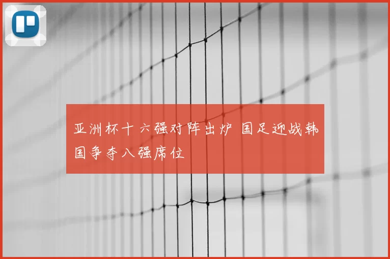 亚洲杯十六强对阵出炉 国足迎战韩国争夺八强席位