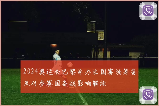 2024奥运会巴黎举办法国赛场筹备及对参赛国备战影响解读