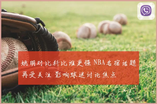 姚明对比科比谁更强 NBA名宿话题再受关注 影响球迷讨论焦点
