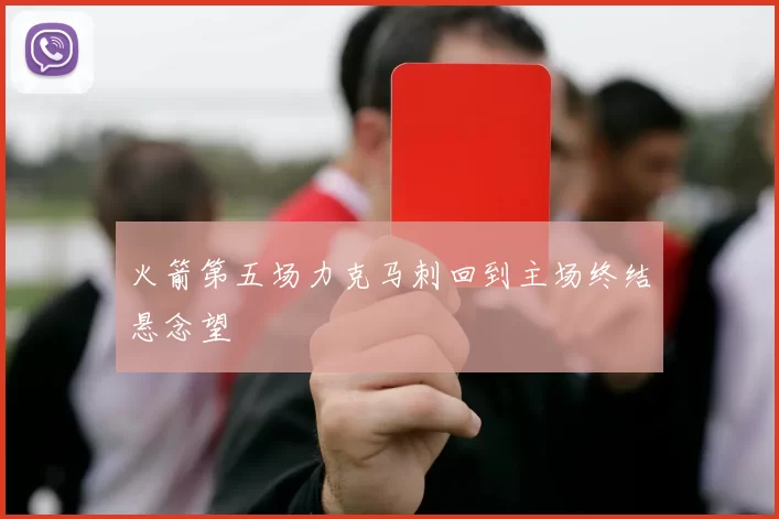 火箭第五场力克马刺回到主场终结悬念望