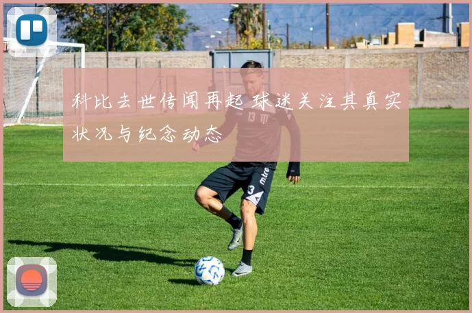 科比去世传闻再起 球迷关注其真实状况与纪念动态